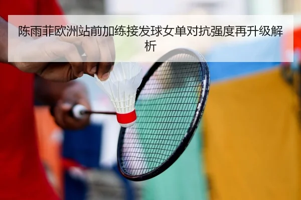 陈雨菲欧洲站前加练接发球女单对抗强度再升级解析 | kaiyun