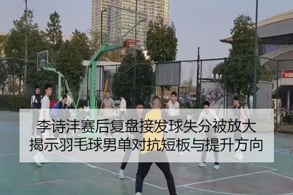 李诗沣赛后复盘接发球失分被放大 揭示羽毛球男单对抗短板与提升方向 | kaiyun
